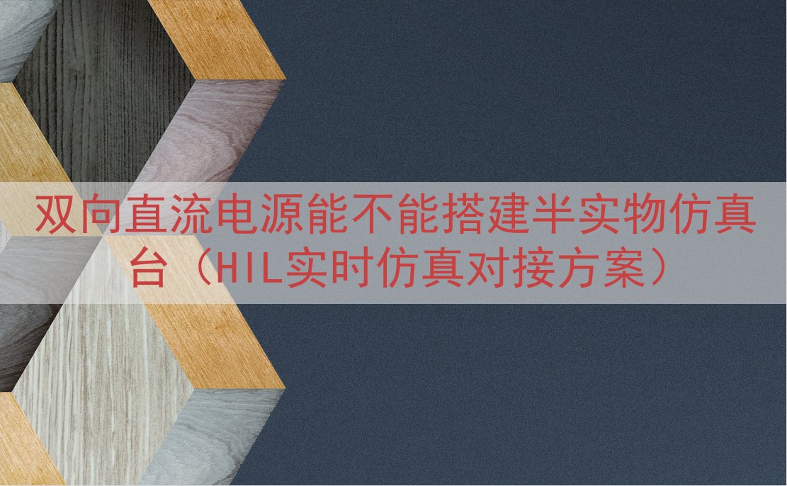双向直流电源能不能搭建半实物仿真台（HIL实时仿真对接方案）